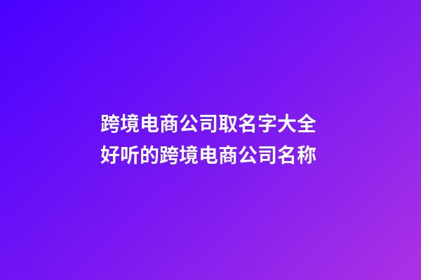 跨境电商公司取名字大全 好听的跨境电商公司名称-第1张-公司起名-玄机派